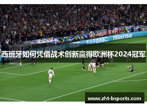 西班牙如何凭借战术创新赢得欧洲杯2024冠军